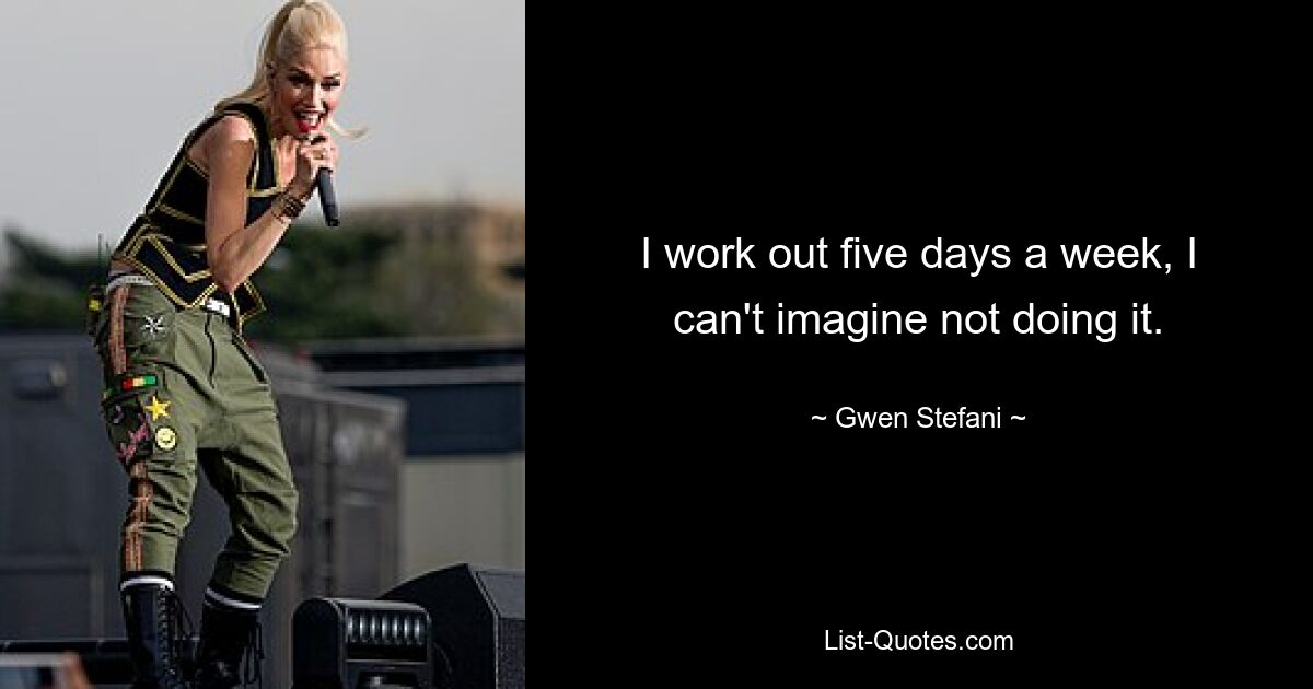 I work out five days a week, I can't imagine not doing it. — © Gwen Stefani