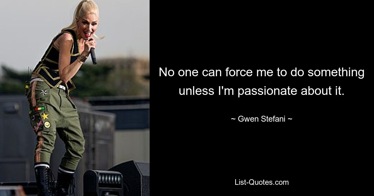 No one can force me to do something unless I'm passionate about it. — © Gwen Stefani