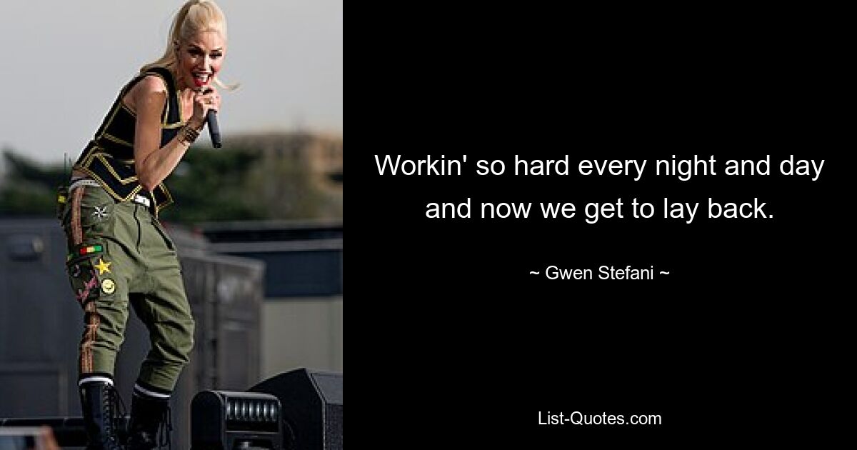 Workin' so hard every night and day and now we get to lay back. — © Gwen Stefani