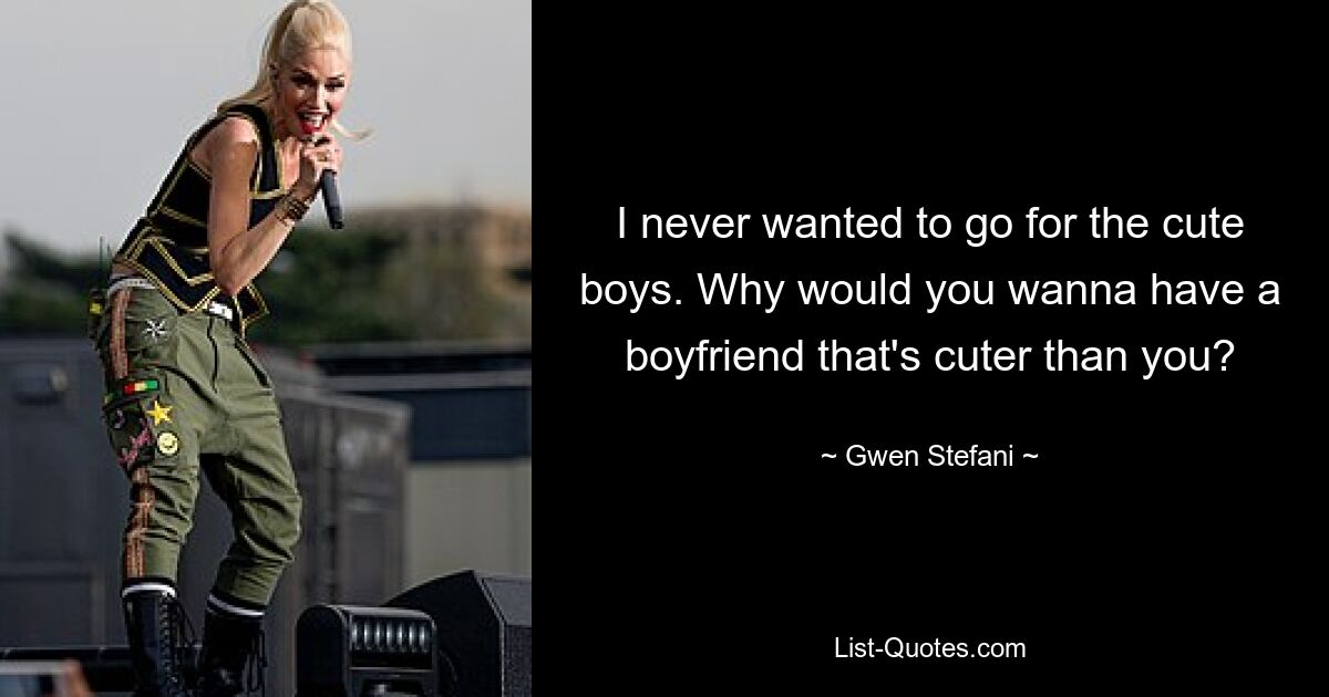 I never wanted to go for the cute boys. Why would you wanna have a boyfriend that's cuter than you? — © Gwen Stefani