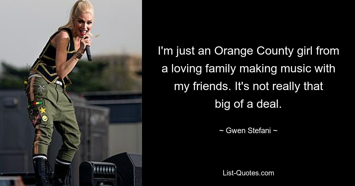 I'm just an Orange County girl from a loving family making music with my friends. It's not really that big of a deal. — © Gwen Stefani