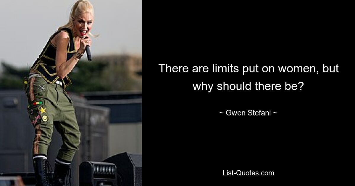 There are limits put on women, but why should there be? — © Gwen Stefani