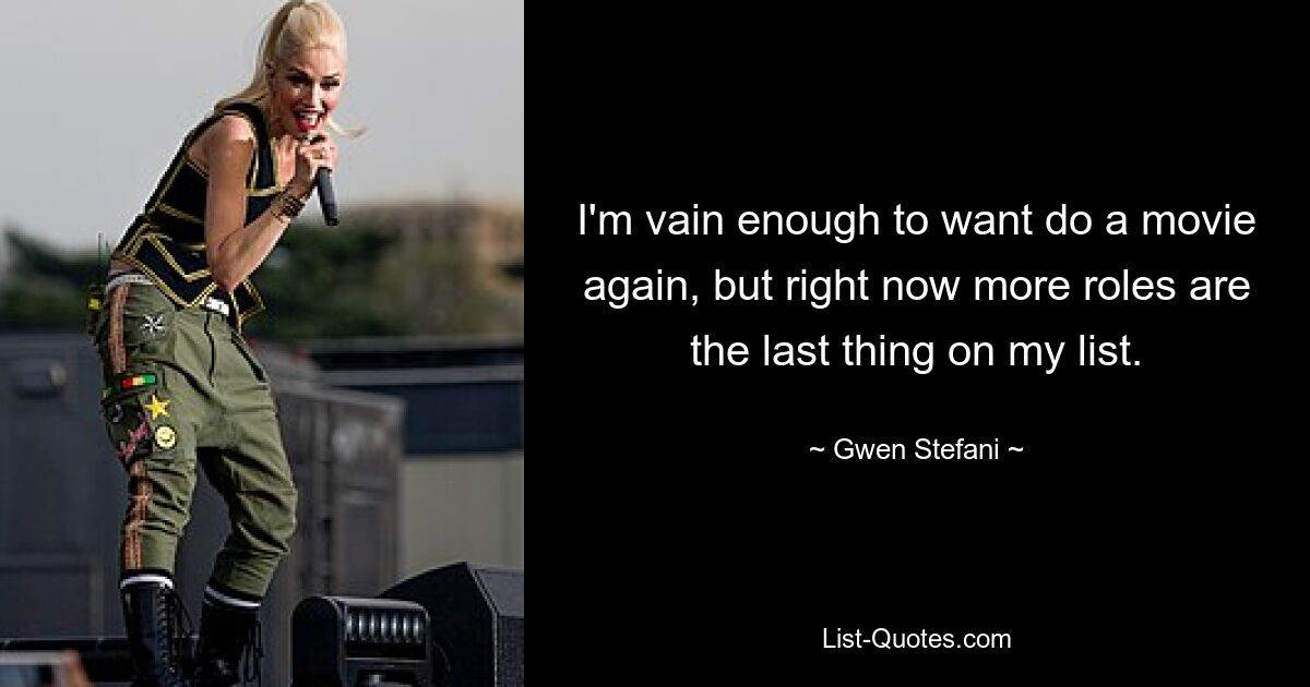 I'm vain enough to want do a movie again, but right now more roles are the last thing on my list. — © Gwen Stefani