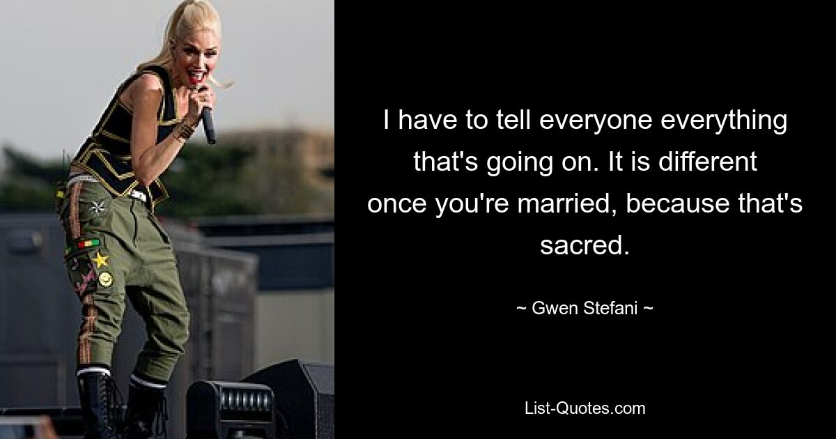 I have to tell everyone everything that's going on. It is different once you're married, because that's sacred. — © Gwen Stefani