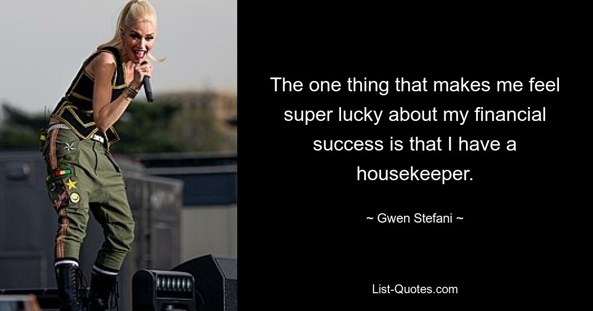 The one thing that makes me feel super lucky about my financial success is that I have a housekeeper. — © Gwen Stefani