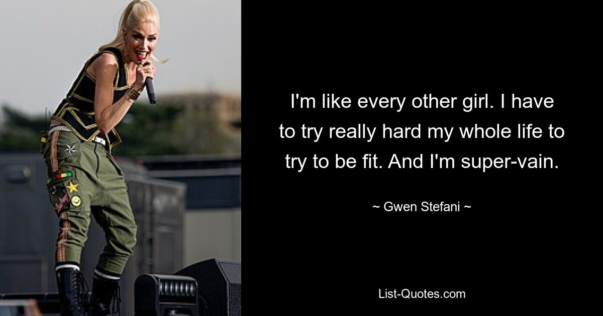 I'm like every other girl. I have to try really hard my whole life to try to be fit. And I'm super-vain. — © Gwen Stefani