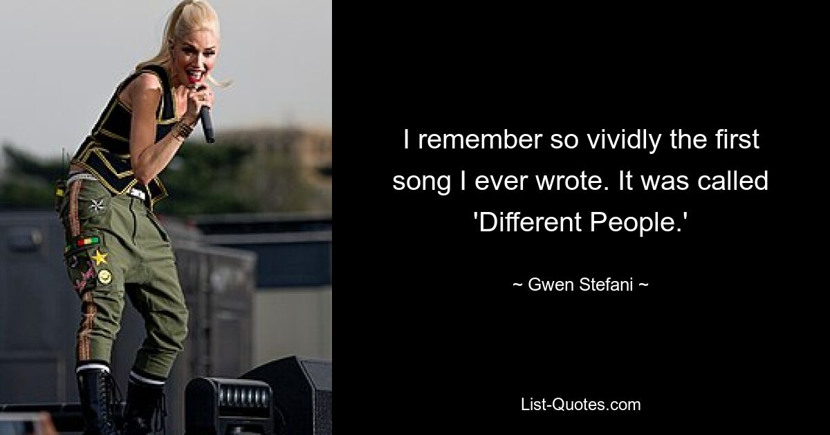 I remember so vividly the first song I ever wrote. It was called 'Different People.' — © Gwen Stefani