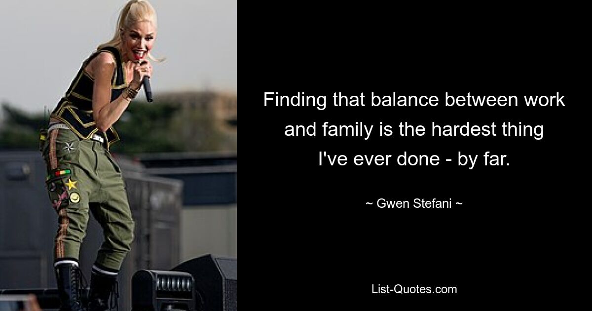 Finding that balance between work and family is the hardest thing I've ever done - by far. — © Gwen Stefani