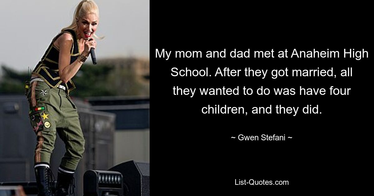 My mom and dad met at Anaheim High School. After they got married, all they wanted to do was have four children, and they did. — © Gwen Stefani