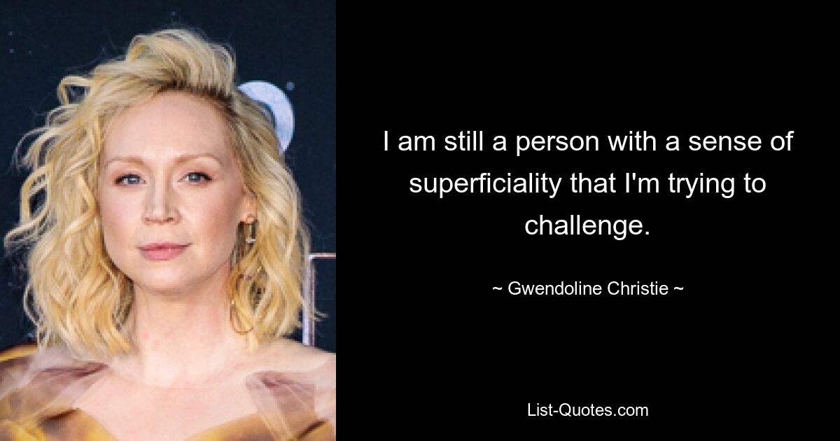 I am still a person with a sense of superficiality that I'm trying to challenge. — © Gwendoline Christie