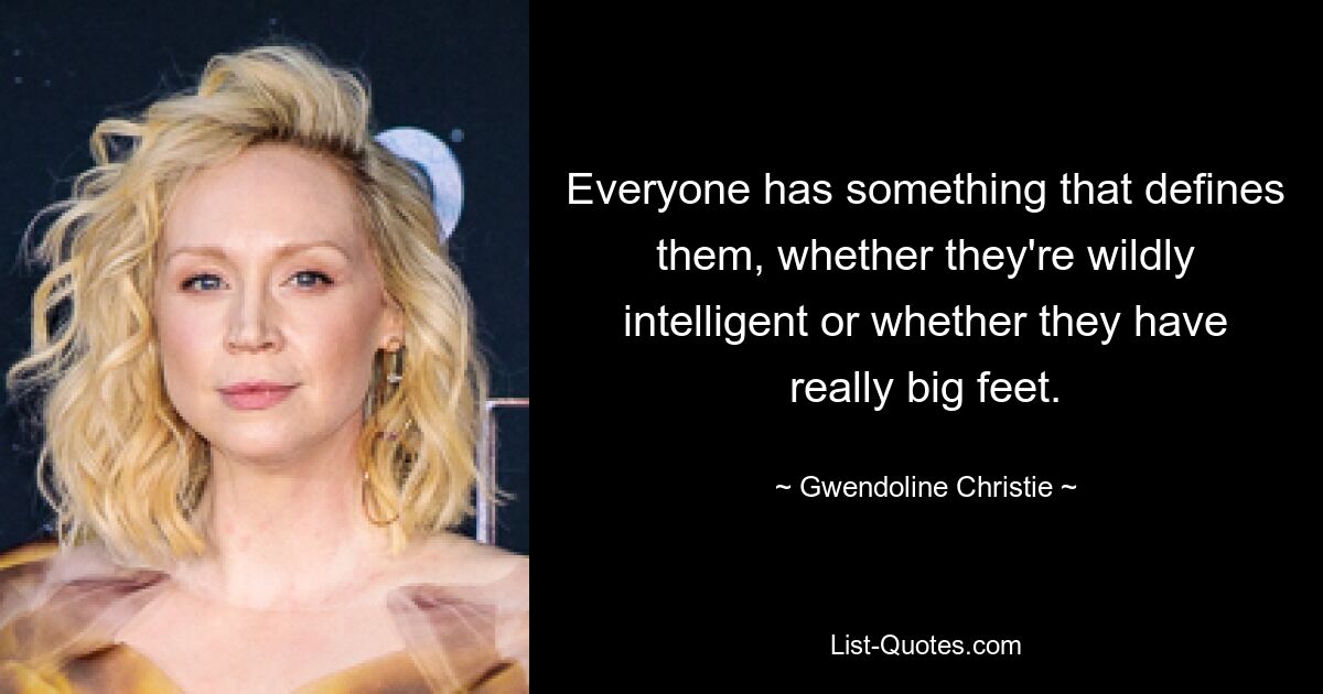 Everyone has something that defines them, whether they're wildly intelligent or whether they have really big feet. — © Gwendoline Christie