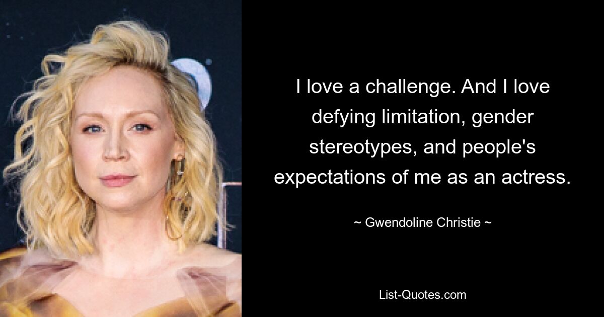 I love a challenge. And I love defying limitation, gender stereotypes, and people's expectations of me as an actress. — © Gwendoline Christie