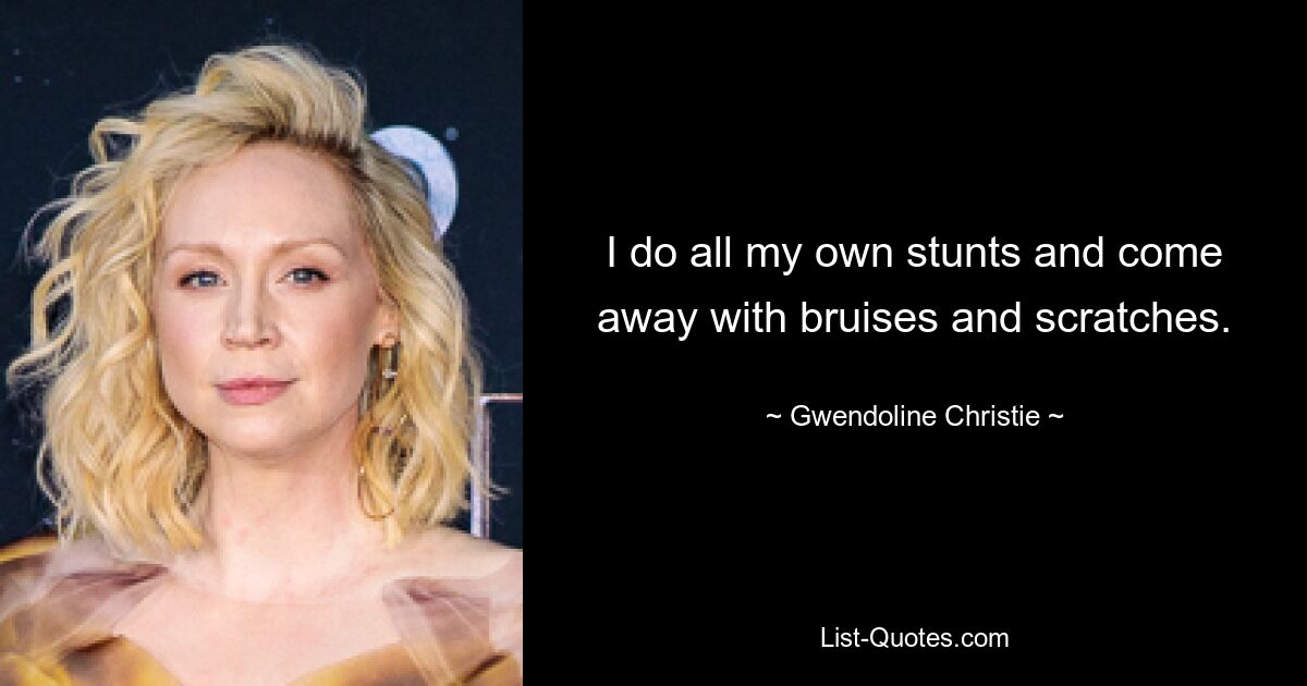 I do all my own stunts and come away with bruises and scratches. — © Gwendoline Christie