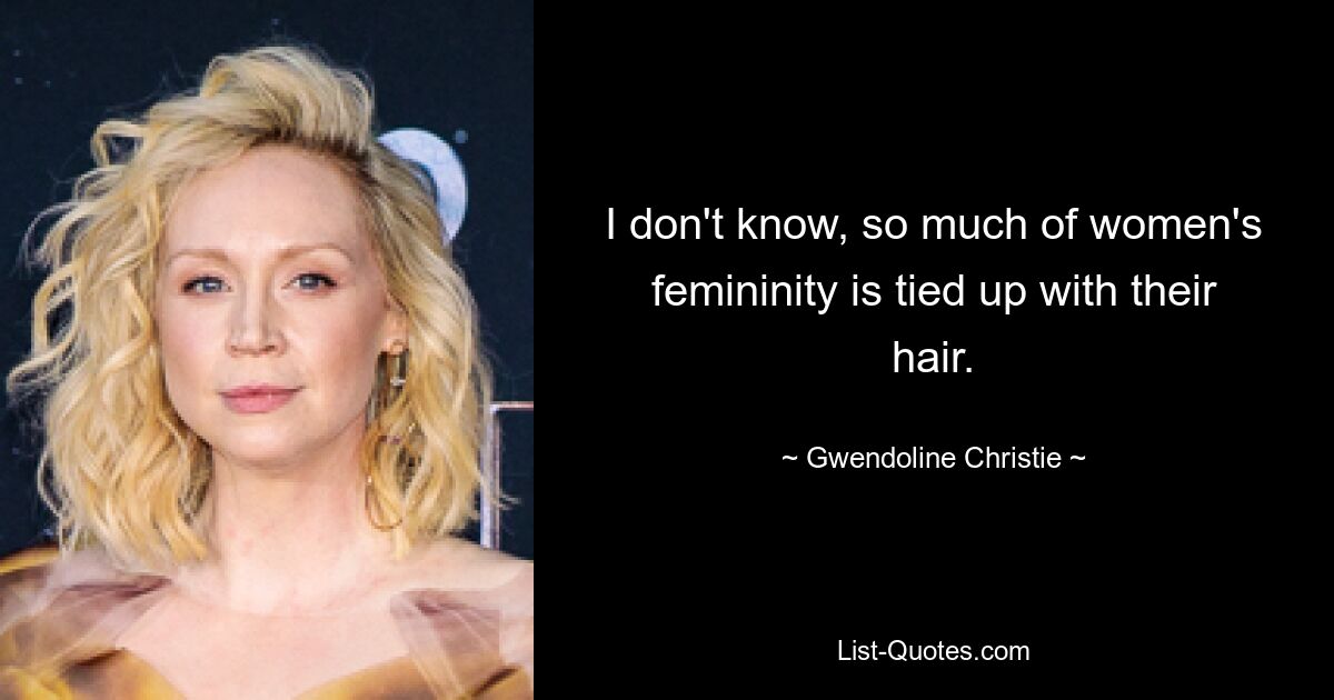 I don't know, so much of women's femininity is tied up with their hair. — © Gwendoline Christie