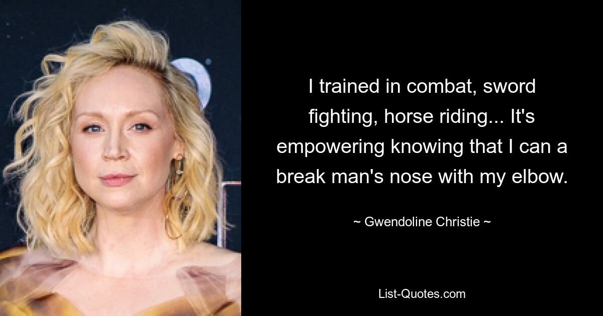 I trained in combat, sword fighting, horse riding... It's empowering knowing that I can a break man's nose with my elbow. — © Gwendoline Christie