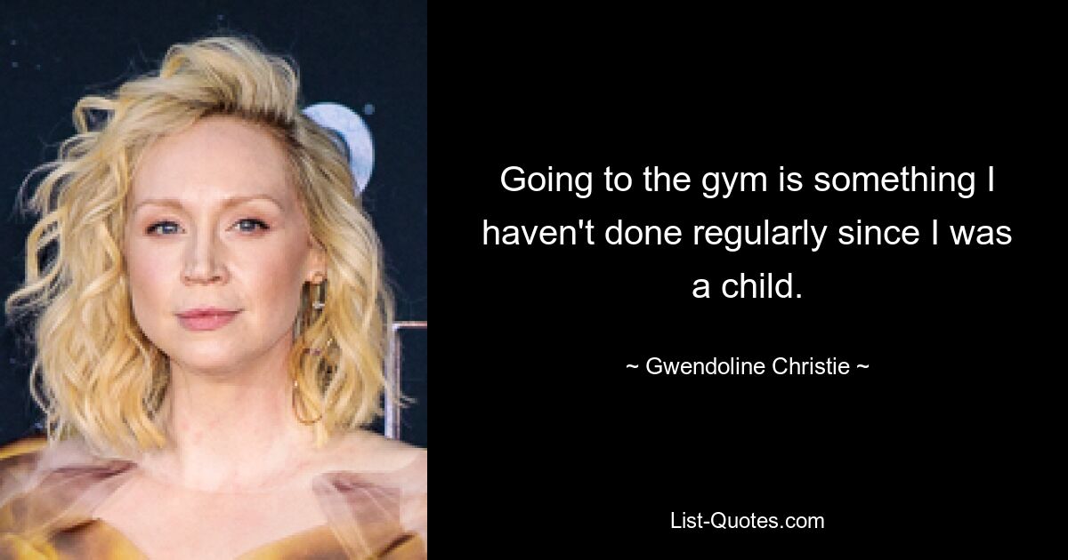 Going to the gym is something I haven't done regularly since I was a child. — © Gwendoline Christie