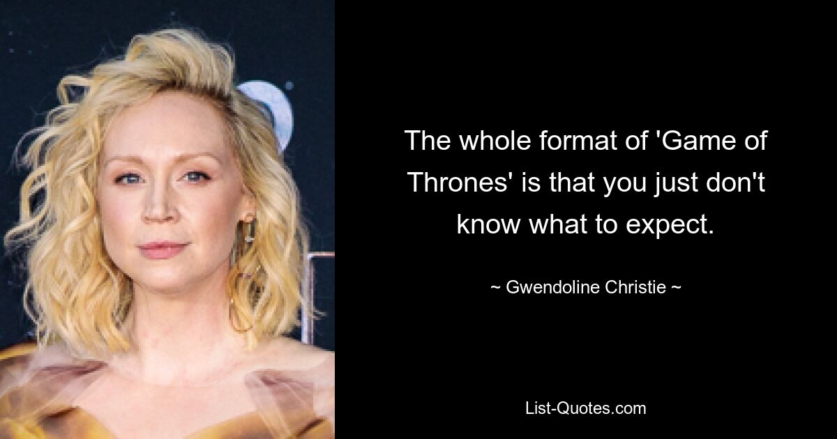 The whole format of 'Game of Thrones' is that you just don't know what to expect. — © Gwendoline Christie