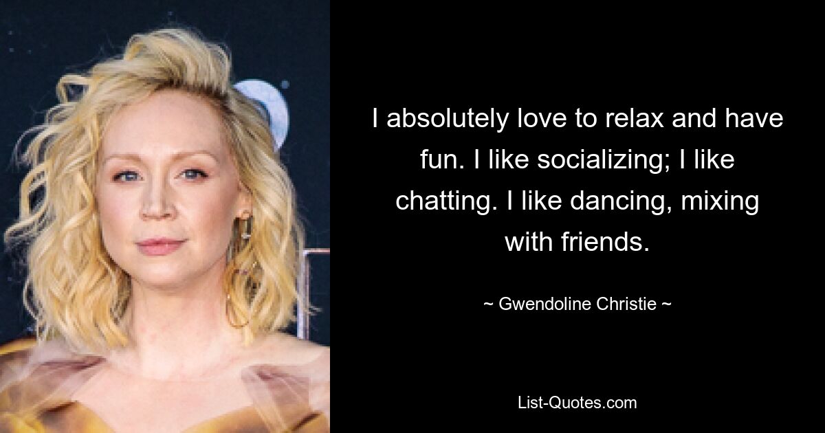 I absolutely love to relax and have fun. I like socializing; I like chatting. I like dancing, mixing with friends. — © Gwendoline Christie