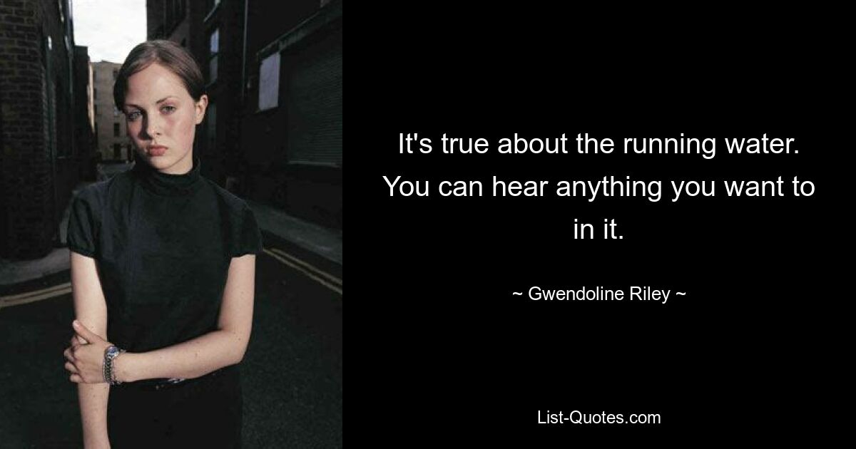 It's true about the running water. You can hear anything you want to in it. — © Gwendoline Riley