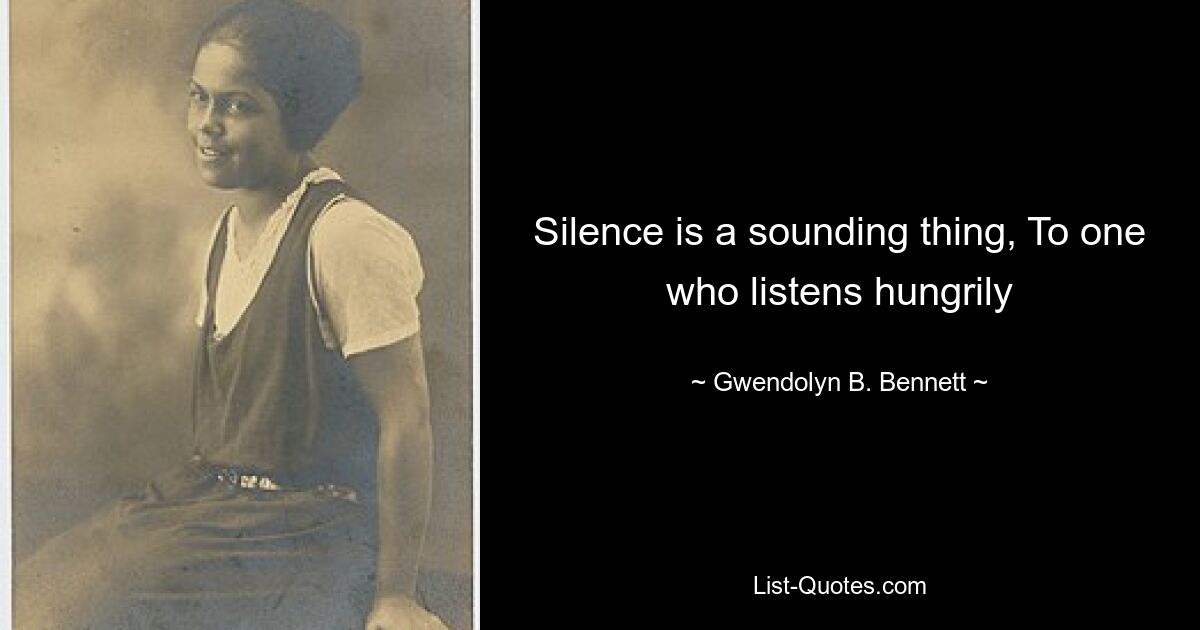 Silence is a sounding thing, To one who listens hungrily — © Gwendolyn B. Bennett