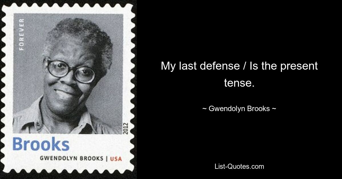 My last defense / Is the present tense. — © Gwendolyn Brooks