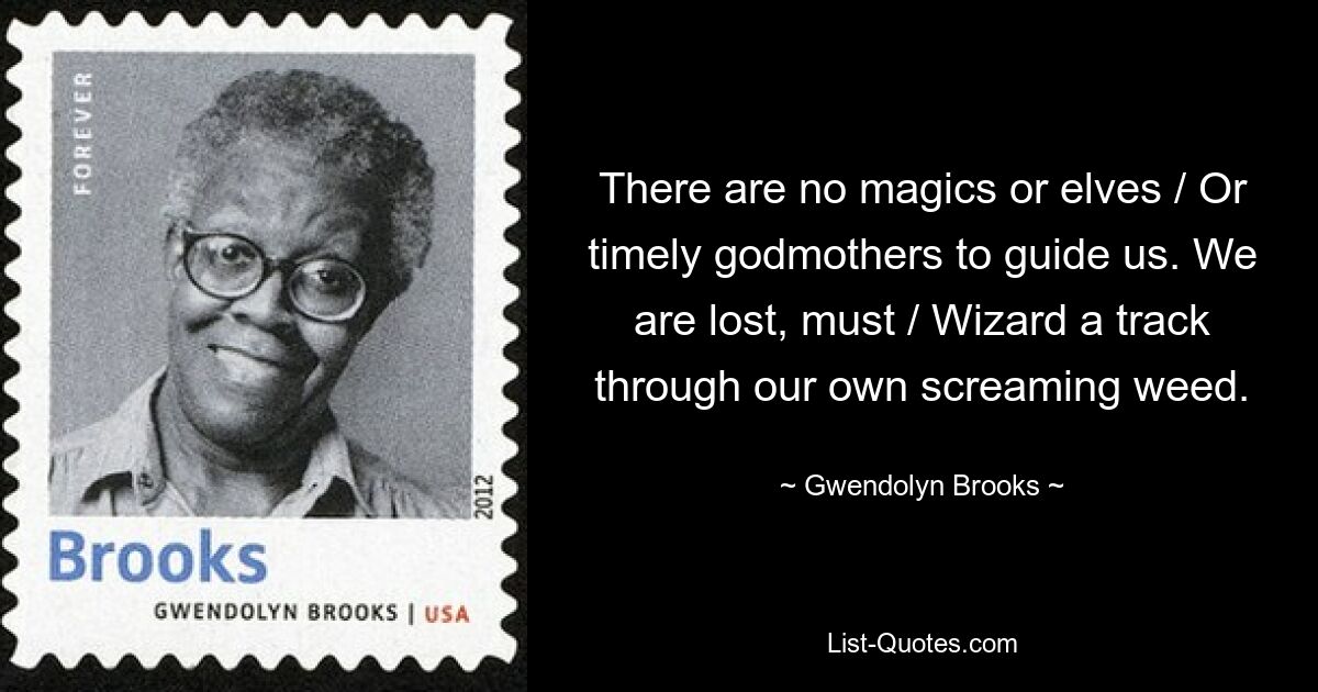 There are no magics or elves / Or timely godmothers to guide us. We are lost, must / Wizard a track through our own screaming weed. — © Gwendolyn Brooks