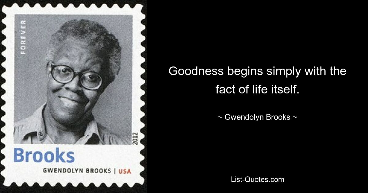 Goodness begins simply with the fact of life itself. — © Gwendolyn Brooks