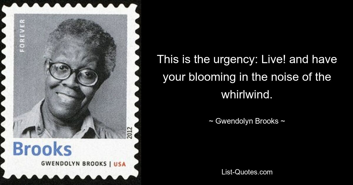 This is the urgency: Live! and have your blooming in the noise of the whirlwind. — © Gwendolyn Brooks