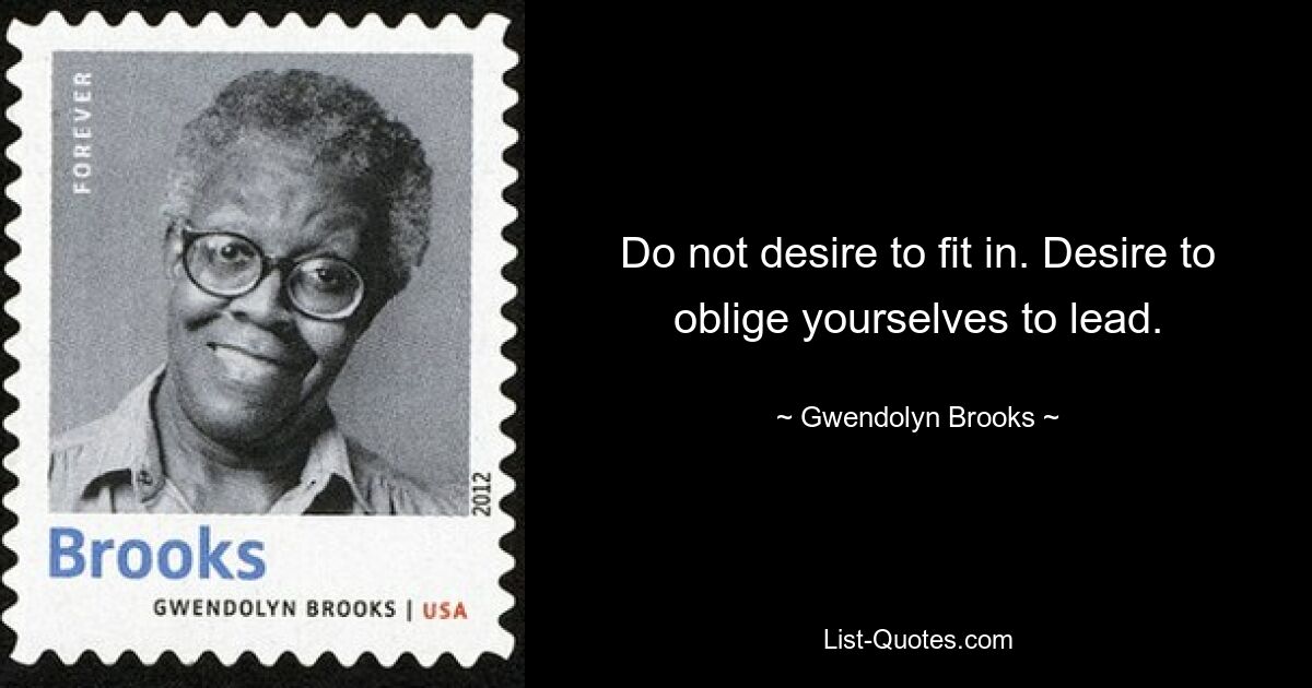 Do not desire to fit in. Desire to oblige yourselves to lead. — © Gwendolyn Brooks