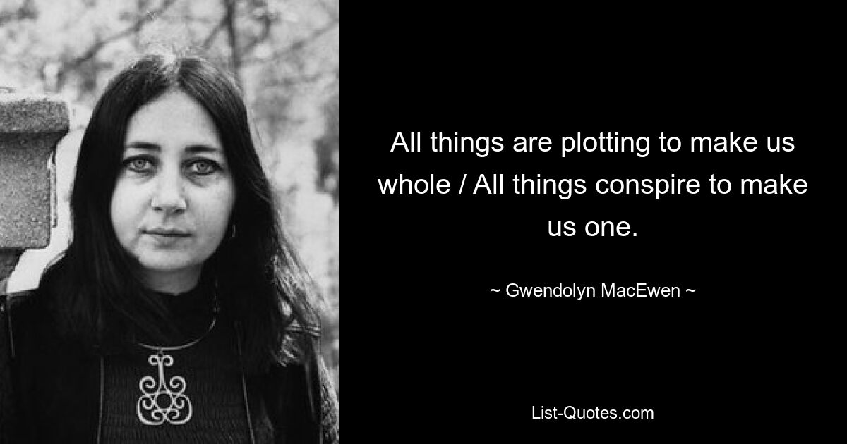 All things are plotting to make us whole / All things conspire to make us one. — © Gwendolyn MacEwen