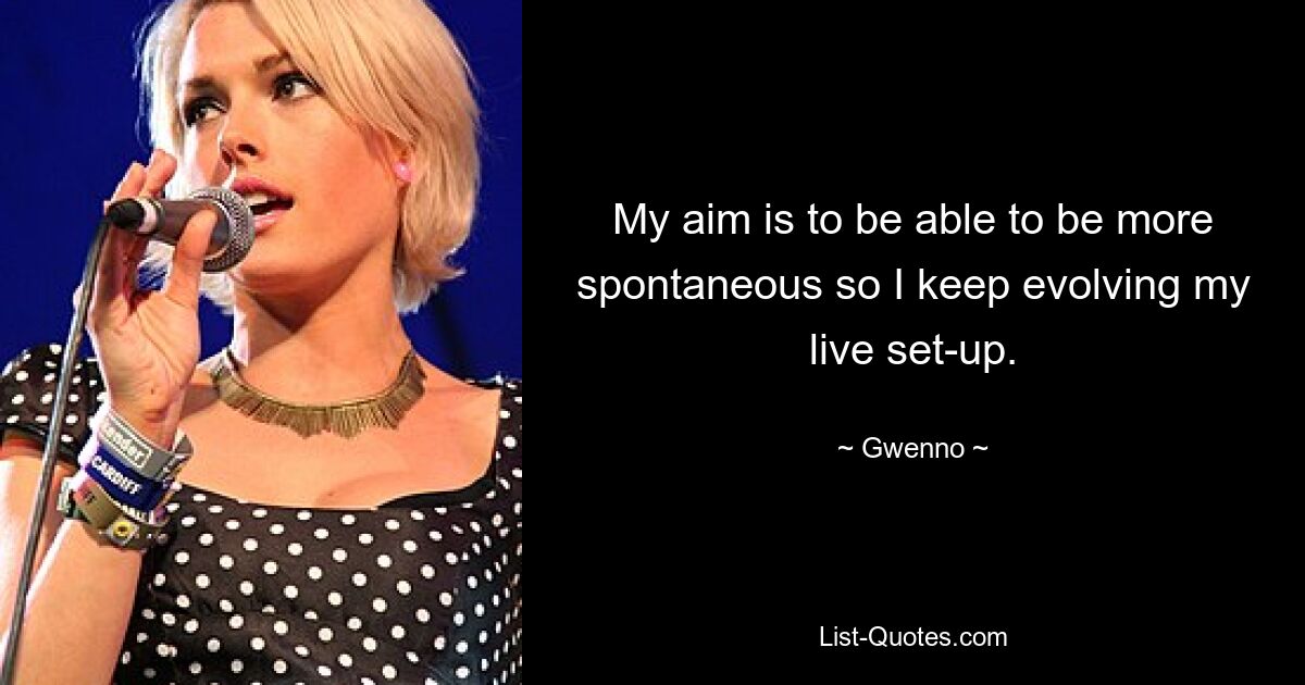 My aim is to be able to be more spontaneous so I keep evolving my live set-up. — © Gwenno