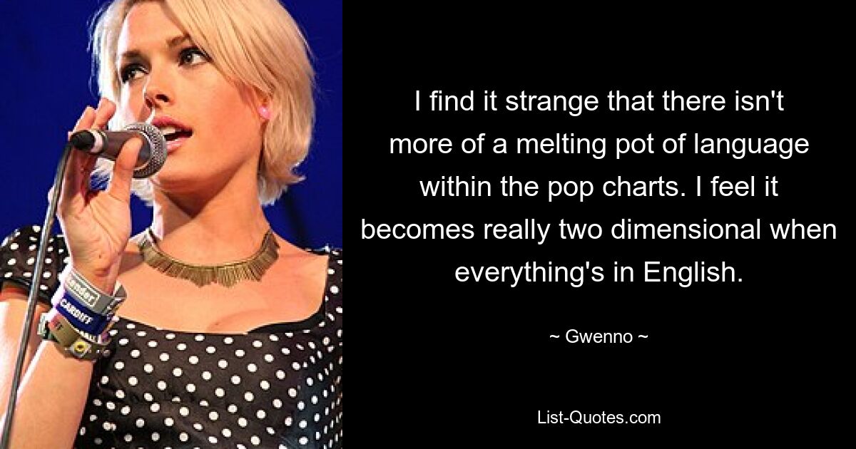 I find it strange that there isn't more of a melting pot of language within the pop charts. I feel it becomes really two dimensional when everything's in English. — © Gwenno