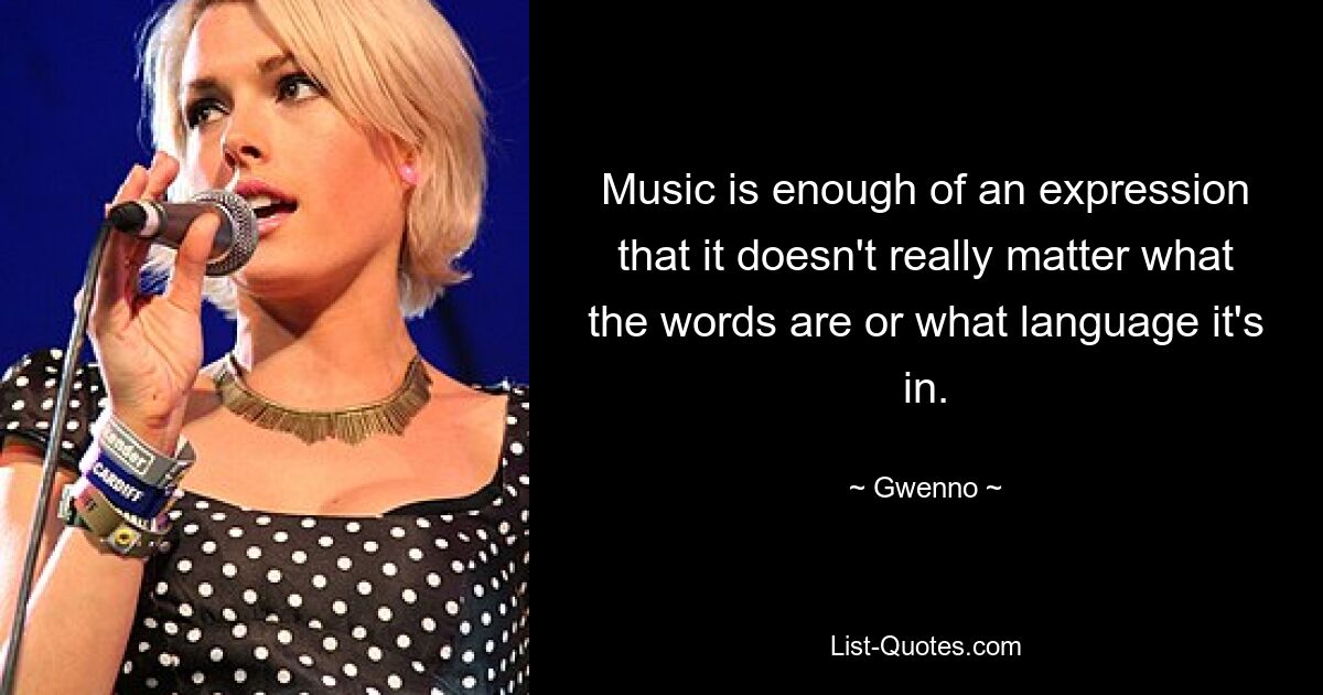 Music is enough of an expression that it doesn't really matter what the words are or what language it's in. — © Gwenno