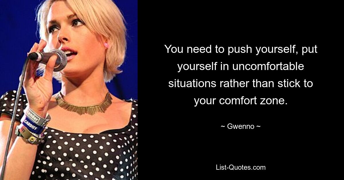 You need to push yourself, put yourself in uncomfortable situations rather than stick to your comfort zone. — © Gwenno