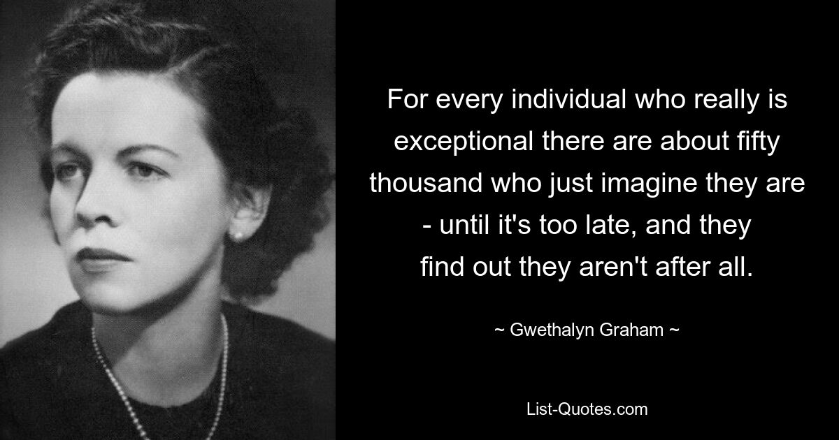 For every individual who really is exceptional there are about fifty thousand who just imagine they are - until it's too late, and they find out they aren't after all. — © Gwethalyn Graham