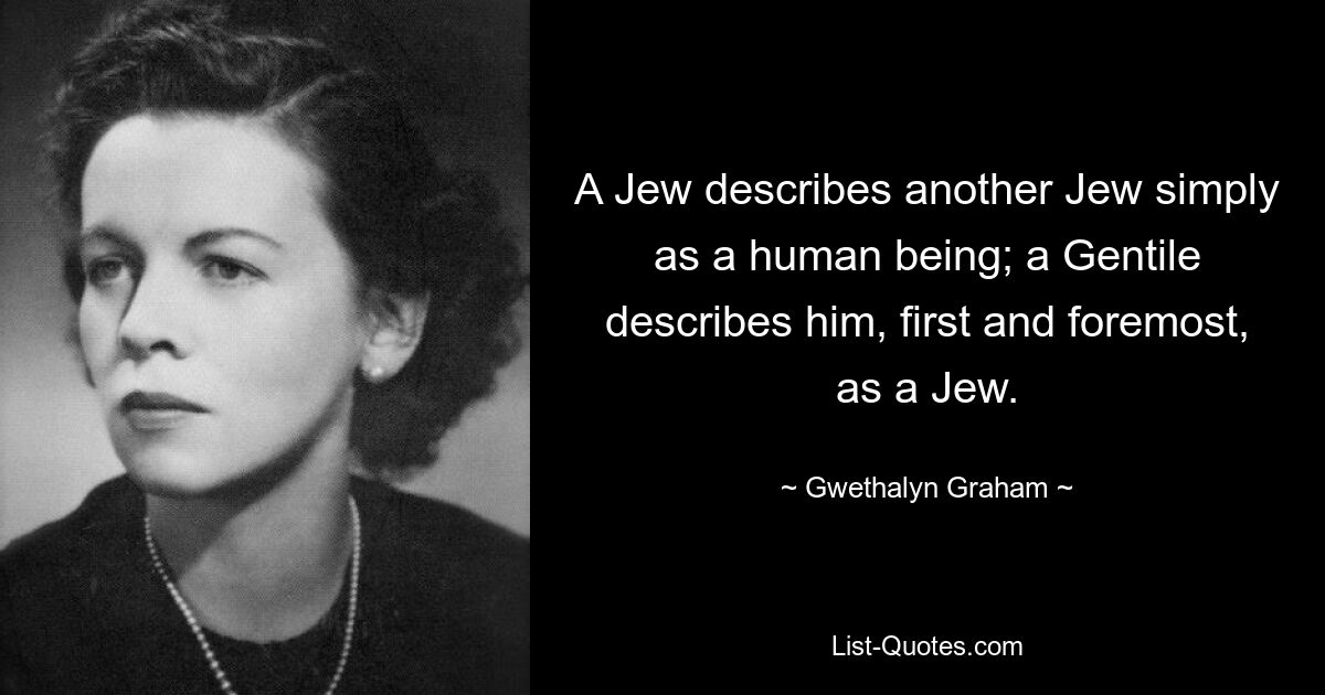 A Jew describes another Jew simply as a human being; a Gentile describes him, first and foremost, as a Jew. — © Gwethalyn Graham