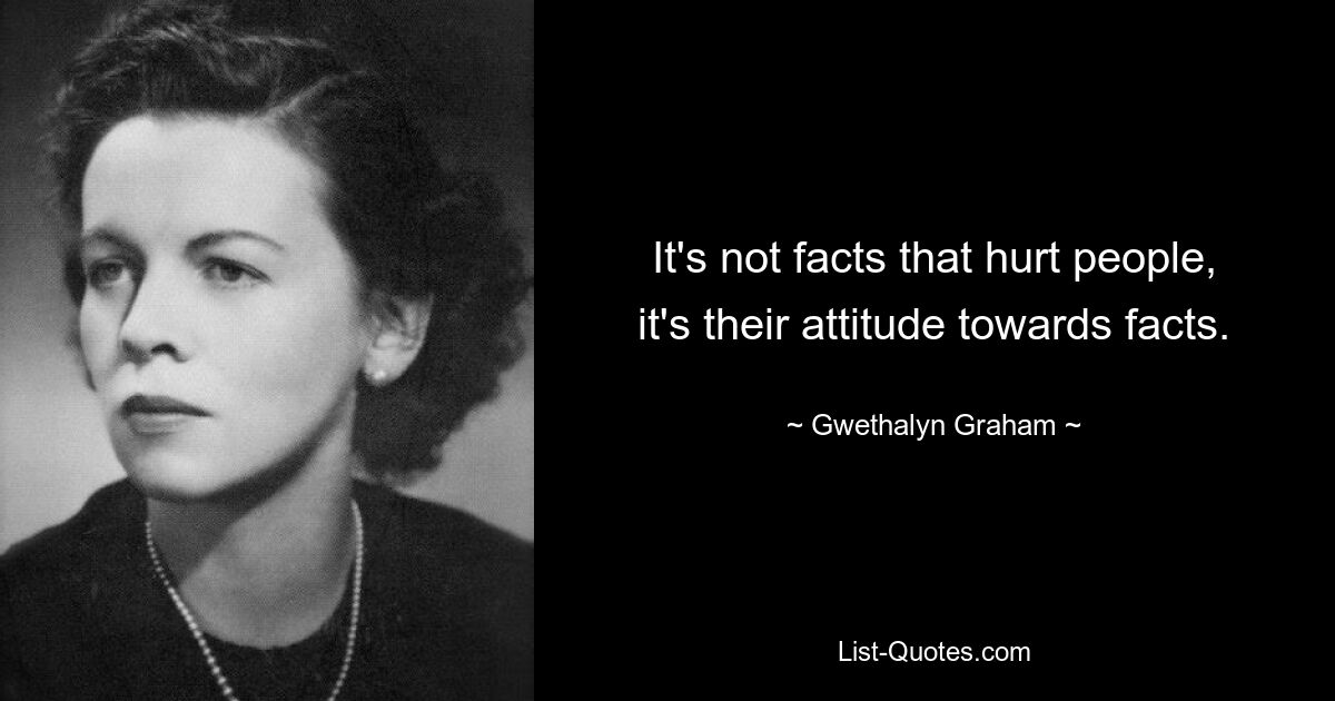 It's not facts that hurt people, it's their attitude towards facts. — © Gwethalyn Graham