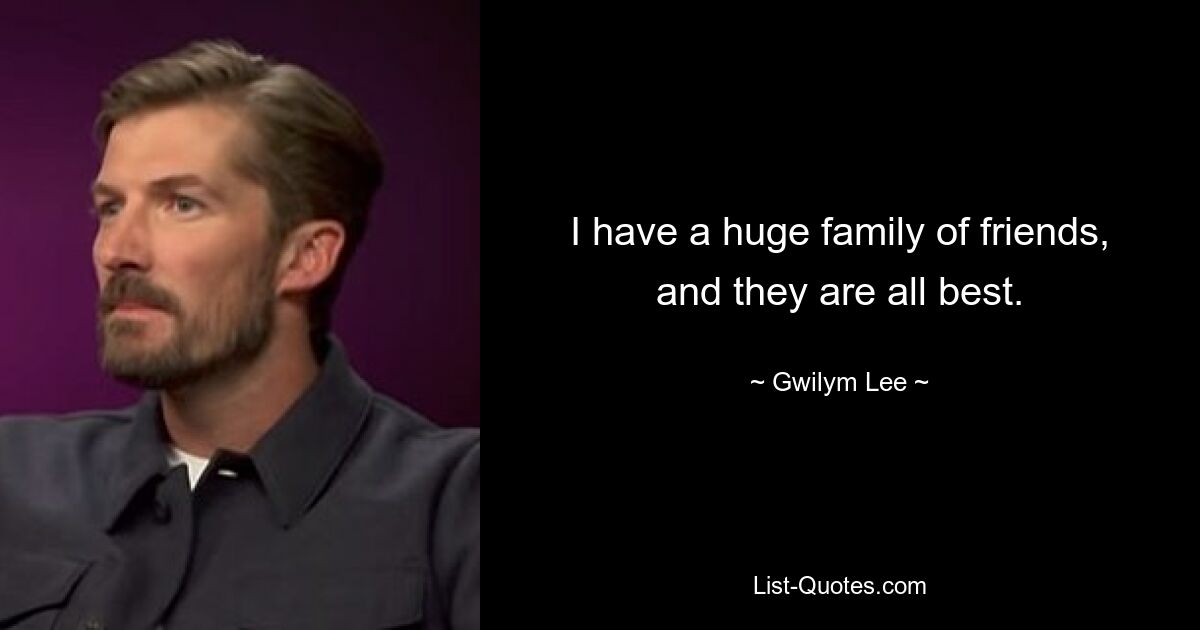 I have a huge family of friends, and they are all best. — © Gwilym Lee