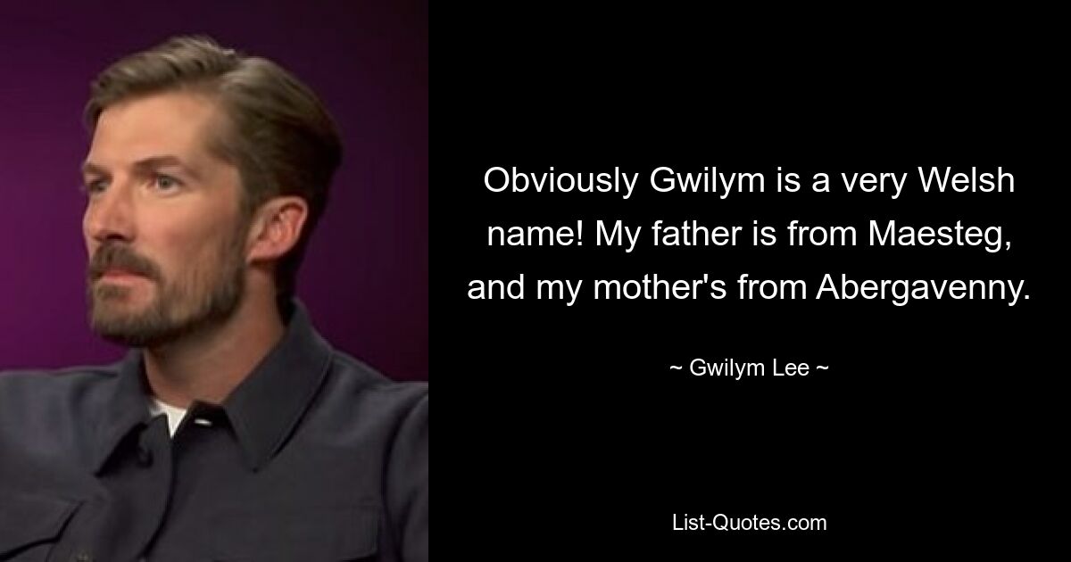 Obviously Gwilym is a very Welsh name! My father is from Maesteg, and my mother's from Abergavenny. — © Gwilym Lee