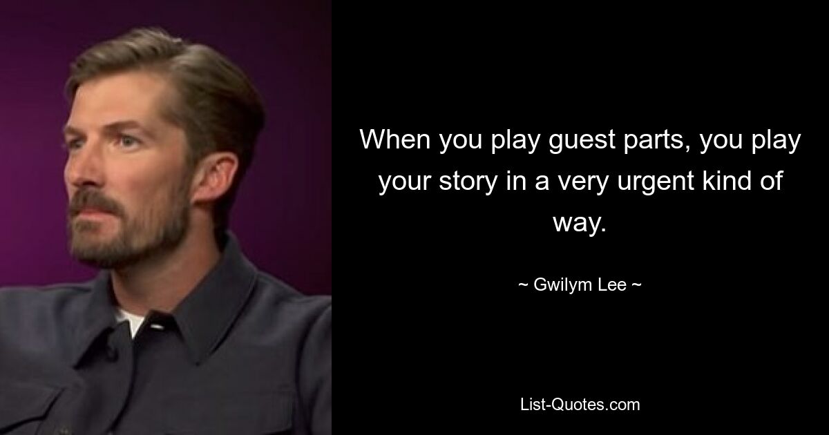 When you play guest parts, you play your story in a very urgent kind of way. — © Gwilym Lee