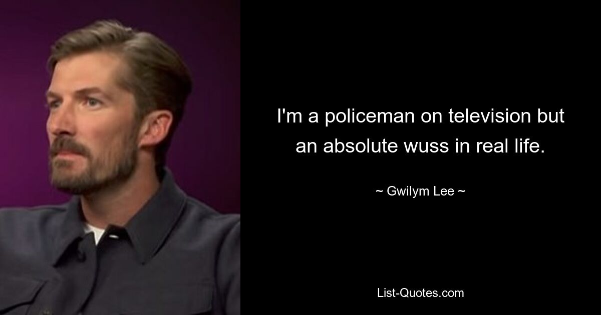 I'm a policeman on television but an absolute wuss in real life. — © Gwilym Lee