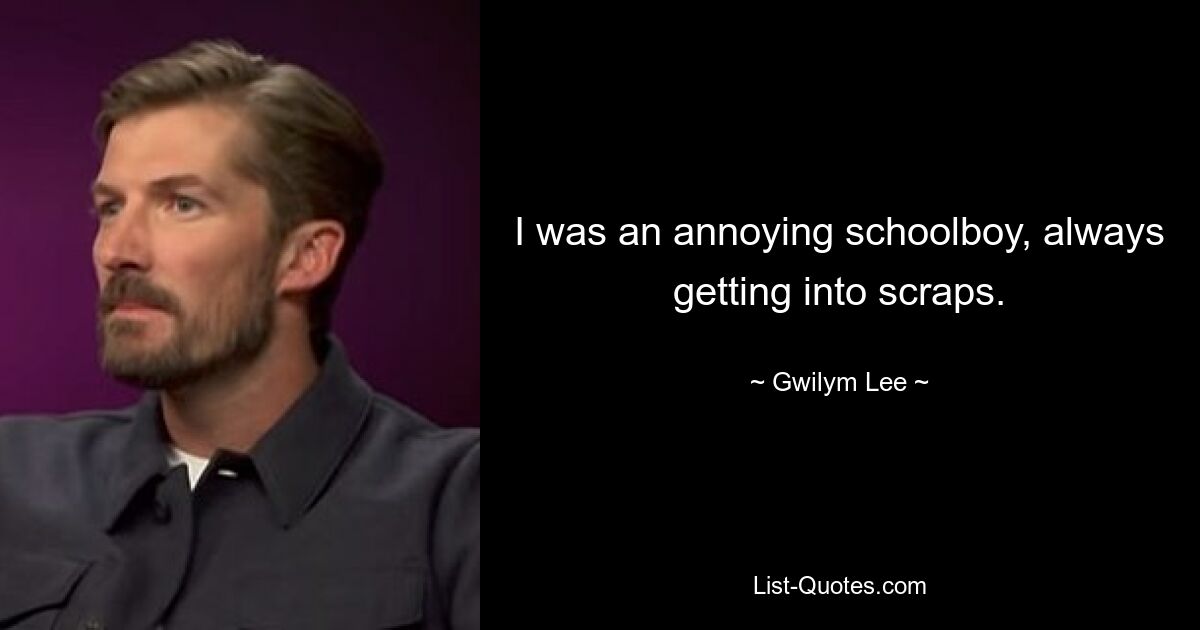 I was an annoying schoolboy, always getting into scraps. — © Gwilym Lee