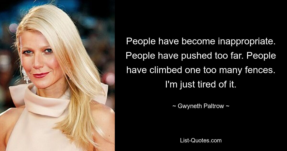 People have become inappropriate. People have pushed too far. People have climbed one too many fences. I'm just tired of it. — © Gwyneth Paltrow