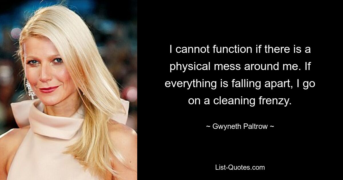 I cannot function if there is a physical mess around me. If everything is falling apart, I go on a cleaning frenzy. — © Gwyneth Paltrow