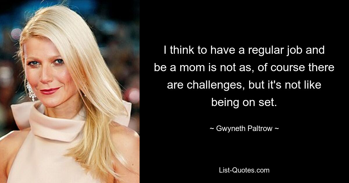 I think to have a regular job and be a mom is not as, of course there are challenges, but it's not like being on set. — © Gwyneth Paltrow