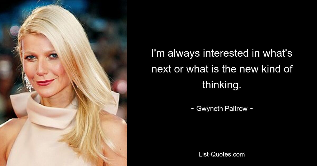 I'm always interested in what's next or what is the new kind of thinking. — © Gwyneth Paltrow