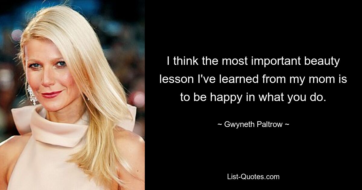 I think the most important beauty lesson I've learned from my mom is to be happy in what you do. — © Gwyneth Paltrow