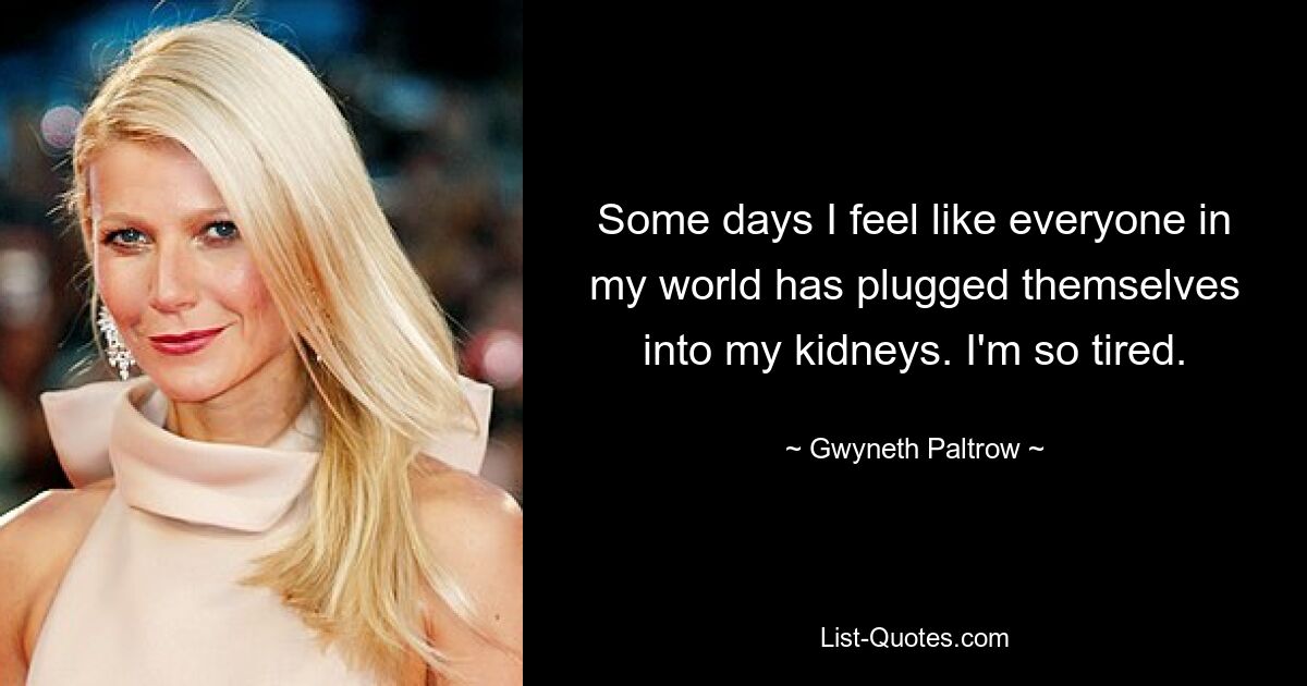 Some days I feel like everyone in my world has plugged themselves into my kidneys. I'm so tired. — © Gwyneth Paltrow