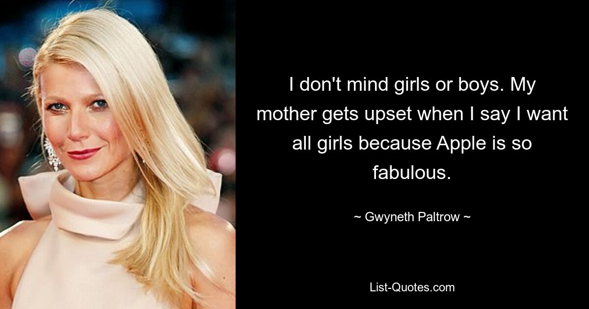 I don't mind girls or boys. My mother gets upset when I say I want all girls because Apple is so fabulous. — © Gwyneth Paltrow