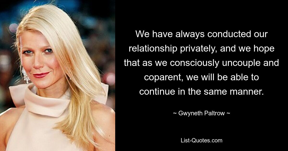 We have always conducted our relationship privately, and we hope that as we consciously uncouple and coparent, we will be able to continue in the same manner. — © Gwyneth Paltrow